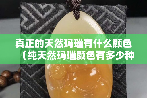 真正的天然玛瑙有什么颜色（纯天然玛瑙颜色有多少种）