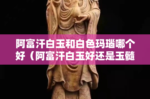 阿富汗白玉和白色玛瑙哪个好（阿富汗白玉好还是玉髓好）