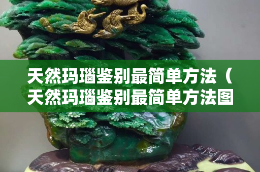 天然玛瑙鉴别最简单方法（天然玛瑙鉴别最简单方法图片）