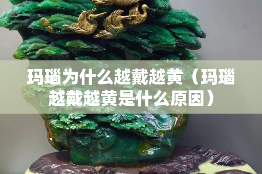 玛瑙为什么越戴越黄（玛瑙越戴越黄是什么原因）