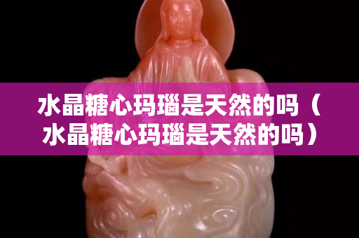 水晶糖心玛瑙是天然的吗（水晶糖心玛瑙是天然的吗）