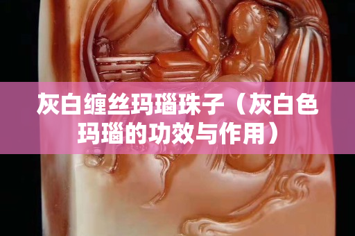 灰白缠丝玛瑙珠子（灰白色玛瑙的功效与作用）