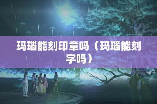 玛瑙能刻印章吗（玛瑙能刻字吗）