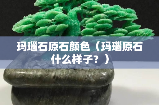 玛瑙石原石颜色（玛瑙原石什么样子？）