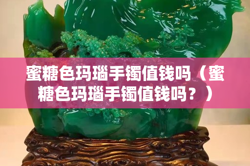 蜜糖色玛瑙手镯值钱吗（蜜糖色玛瑙手镯值钱吗？）