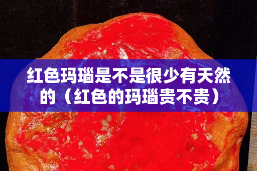 红色玛瑙是不是很少有天然的（红色的玛瑙贵不贵）