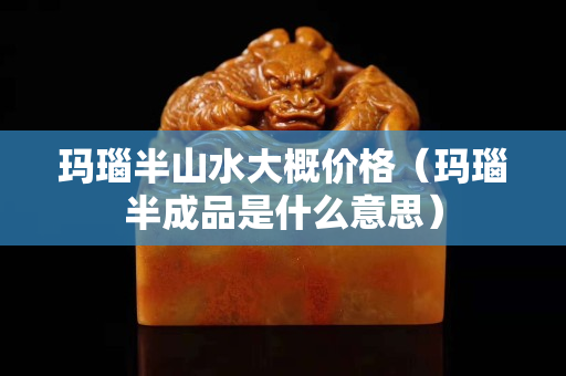 玛瑙半山水大概价格（玛瑙半成品是什么意思）