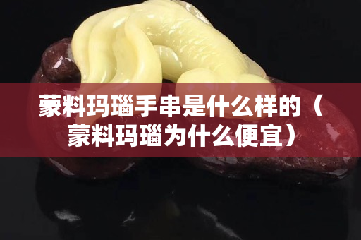 蒙料玛瑙手串是什么样的（蒙料玛瑙为什么便宜）