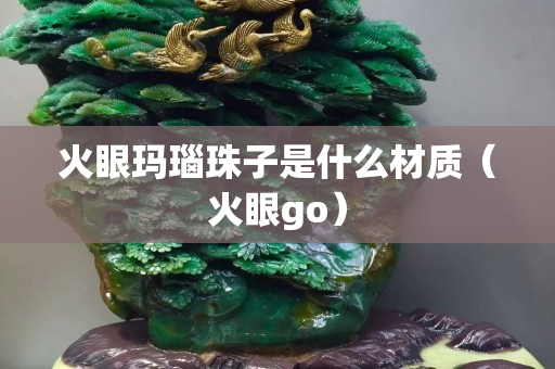 火眼玛瑙珠子是什么材质（火眼go）