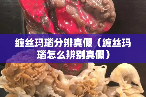 缠丝玛瑙分辨真假（缠丝玛瑙怎么辨别真假）