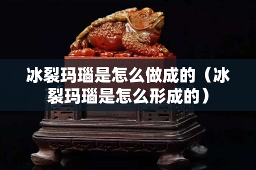 冰裂玛瑙是怎么做成的（冰裂玛瑙是怎么形成的）