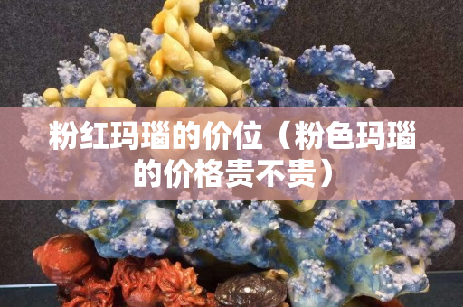 粉红玛瑙的价位（粉色玛瑙的价格贵不贵）