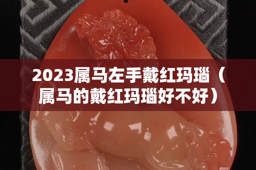 2023属马左手戴红玛瑙（属马的戴红玛瑙好不好）