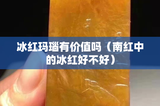 冰红玛瑙有价值吗（南红中的冰红好不好）