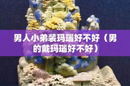 男人小弟装玛瑙好不好（男的戴玛瑙好不好）