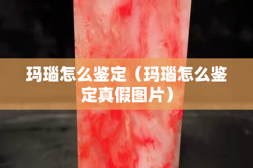 玛瑙怎么鉴定（玛瑙怎么鉴定真假图片）