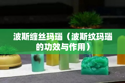 波斯缠丝玛瑙（波斯纹玛瑙的功效与作用）