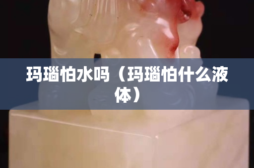 玛瑙怕水吗（玛瑙怕什么液体）