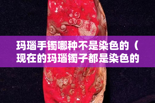 玛瑙手镯哪种不是染色的（现在的玛瑙镯子都是染色的吗）