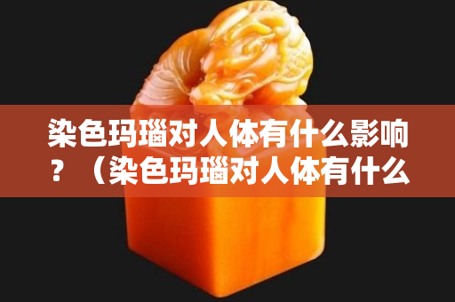 染色玛瑙对人体有什么影响？（染色玛瑙对人体有什么影响和危害）