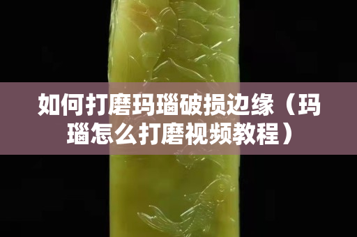 如何打磨玛瑙破损边缘（玛瑙怎么打磨视频教程）