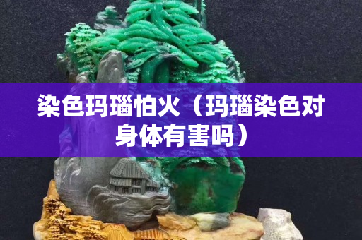 染色玛瑙怕火（玛瑙染色对身体有害吗）