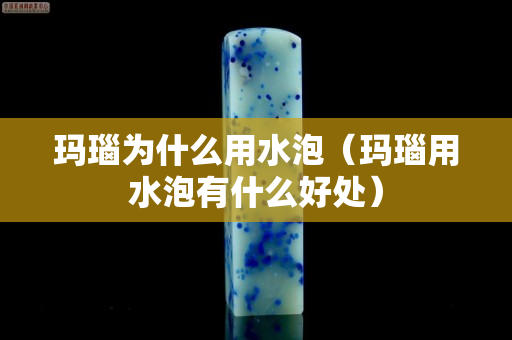 玛瑙为什么用水泡（玛瑙用水泡有什么好处）