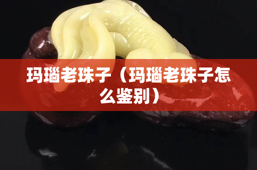 玛瑙老珠子（玛瑙老珠子怎么鉴别）