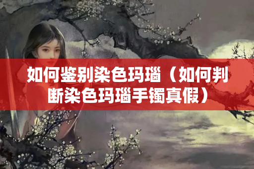 如何鉴别染色玛瑙（如何判断染色玛瑙手镯真假）