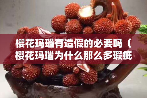 樱花玛瑙有造假的必要吗（樱花玛瑙为什么那么多瑕疵？）