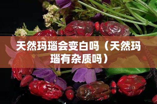 天然玛瑙会变白吗（天然玛瑙有杂质吗）