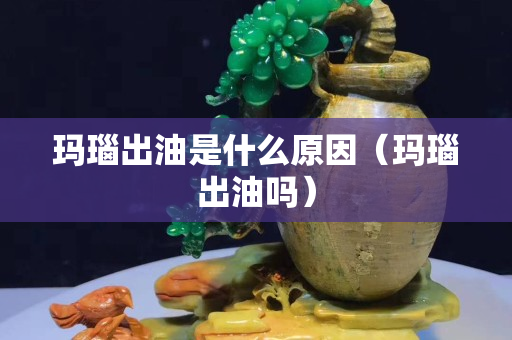 玛瑙出油是什么原因（玛瑙出油吗）