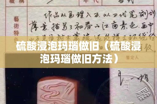 硫酸浸泡玛瑙做旧（硫酸浸泡玛瑙做旧方法）