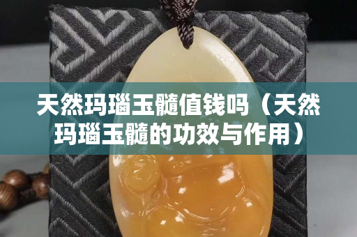 天然玛瑙玉髓值钱吗（天然玛瑙玉髓的功效与作用）