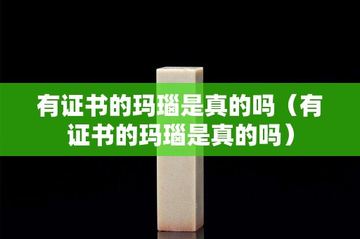 有证书的玛瑙是真的吗（有证书的玛瑙是真的吗）