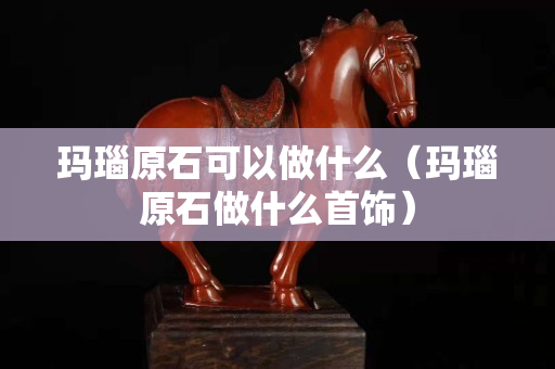 玛瑙原石可以做什么（玛瑙原石做什么首饰）