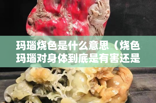 玛瑙烧色是什么意思（烧色玛瑙对身体到底是有害还是无害）