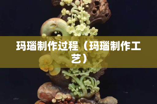 玛瑙制作过程（玛瑙制作工艺）