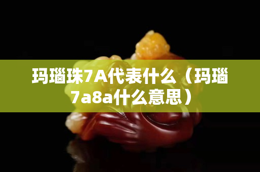 玛瑙珠7A代表什么（玛瑙7a8a什么意思）