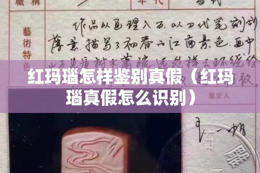 红玛瑙怎样鉴别真假（红玛瑙真假怎么识别）