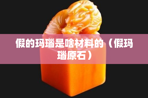 假的玛瑙是啥材料的（假玛瑙原石）