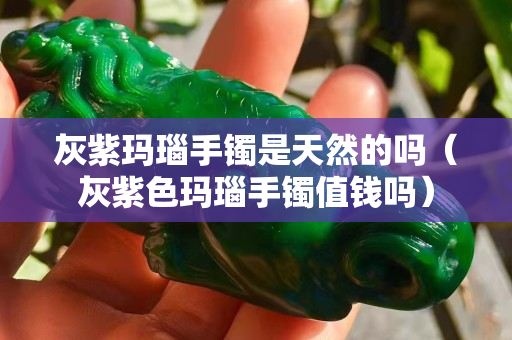 灰紫玛瑙手镯是天然的吗（灰紫色玛瑙手镯值钱吗）