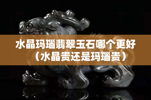 水晶玛瑙翡翠玉石哪个更好（水晶贵还是玛瑙贵）