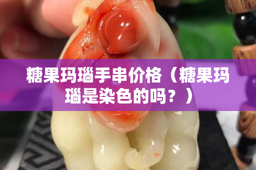 糖果玛瑙手串价格（糖果玛瑙是染色的吗？）