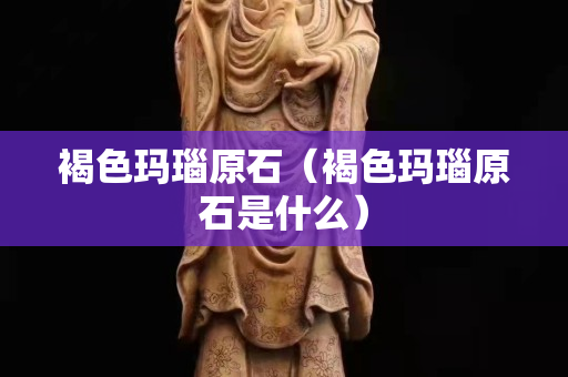 褐色玛瑙原石（褐色玛瑙原石是什么）