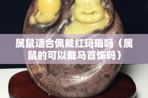 属鼠适合佩戴红玛瑙吗（属鼠的可以戴马首饰吗）