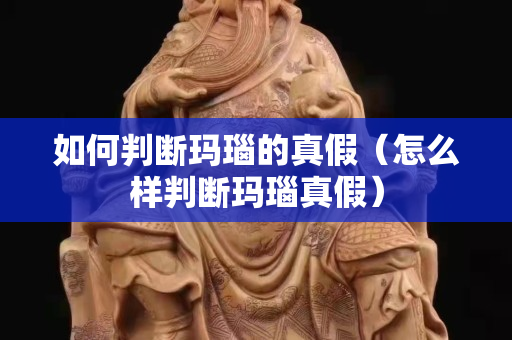 如何判断玛瑙的真假（怎么样判断玛瑙真假）