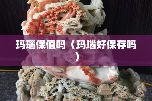 玛瑙保值吗（玛瑙好保存吗）