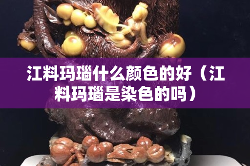 江料玛瑙什么颜色的好（江料玛瑙是染色的吗）