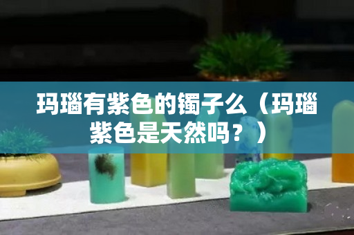 玛瑙有紫色的镯子么（玛瑙紫色是天然吗？）